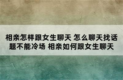 相亲怎样跟女生聊天 怎么聊天找话题不能冷场 相亲如何跟女生聊天